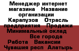 Менеджер интернет-магазина › Название организации ­ Карапузов › Отрасль предприятия ­ Продажи › Минимальный оклад ­ 30 000 - Все города Работа » Вакансии   . Чувашия респ.,Алатырь г.